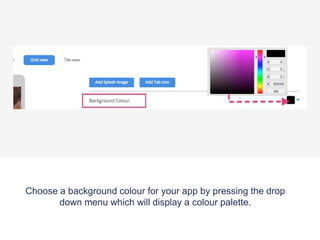 Choose a background colour for your app by pressing the drop
down menu which will display a colour palette.
 