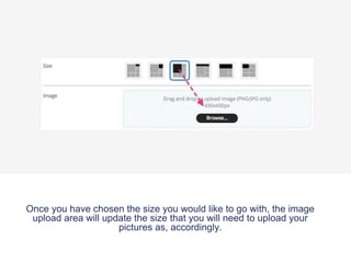 Once you have chosen the size you would like to go with, the image
upload area will update the size that you will need to upload your
pictures as, accordingly.
 