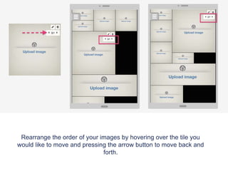 Rearrange the order of your images by hovering over the tile you
would like to move and pressing the arrow button to move back and
forth.
 