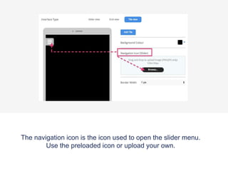 The navigation icon is the icon used to open the slider menu.
Use the preloaded icon or upload your own.
 