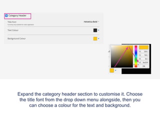 Expand the category header section to customise it. Choose
the title font from the drop down menu alongside, then you
can choose a colour for the text and background.
 