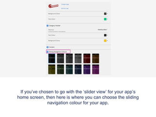 If you’ve chosen to go with the ‘slider view’ for your app’s
home screen, then here is where you can choose the sliding
navigation colour for your app.
 