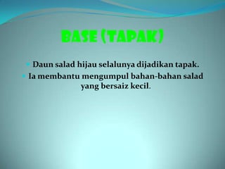 BASE (TAPAK)
 Daun salad hijau selalunya dijadikan tapak.
 Ia membantu mengumpul bahan-bahan salad
              yang bersaiz kecil.
 