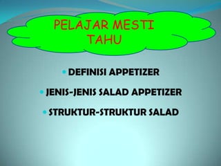 PELAJAR MESTI
      TAHU

     DEFINISI APPETIZER

 JENIS-JENIS SALAD APPETIZER

 STRUKTUR-STRUKTUR SALAD
 