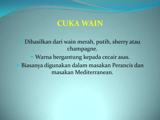 CUKA WAIN

  Dihasilkan dari wain merah, putih, sherry atau
                   champagne.
      Warna bergantung kepada cecair asas.
 Biasanya digunakan dalam masakan Perancis dan
              masakan Mediterranean.
 
