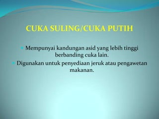 CUKA SULING/CUKA PUTIH

    Mempunyai kandungan asid yang lebih tinggi
               berbanding cuka lain.
 Digunakan untuk penyediaan jeruk atau pengawetan
                     makanan.
 