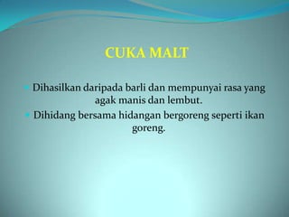 CUKA MALT

 Dihasilkan daripada barli dan mempunyai rasa yang
               agak manis dan lembut.
 Dihidang bersama hidangan bergoreng seperti ikan
                      goreng.
 