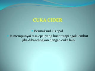 CUKA CIDER

                Bermaksud jus epal.
 Ia mempunyai rasa epal yang kuat tetapi agak lembut
          jika dibandingkan dengan cuka lain.
 