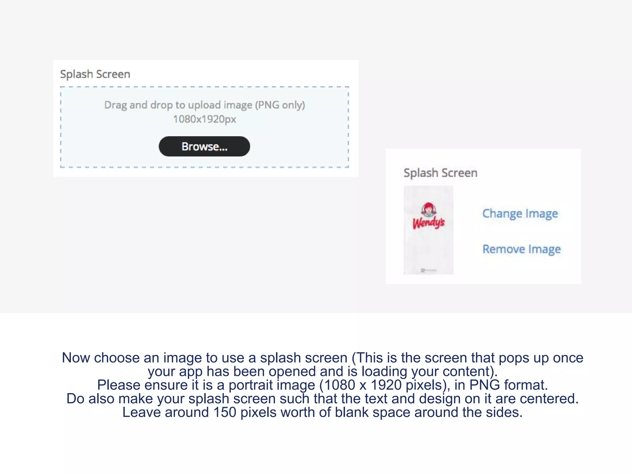 Now choose an image to use a splash screen (This is the screen that pops up once
your app has been opened and is loading your content).
Please ensure it is a portrait image (1080 x 1920 pixels), in PNG format.
Do also make your splash screen such that the text and design on it are centered.
Leave around 150 pixels worth of blank space around the sides.
 