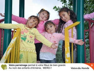 Votre parrainage permet à votre filleul de bien grandir.
Au nom des enfants d’Arménie, MERCI !
 