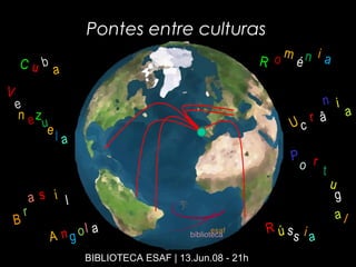 Pontes entre culturas
R o m
é n i aC u b
a
V
e
n ez
ue l a
B
r
a s i l
A n g ol a
U c
r â
n i
a
P
o r
t
u
g
al
R úss i a
BIBLIOTECA ESAF | 13.Jun.08 - 21h
 