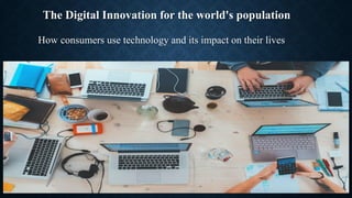 The Digital Innovation for the world's population
How consumers use technology and its impact on their lives
 