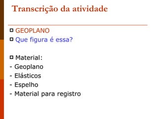Transcrição da atividade GEOPLANO Que figura é essa?   Material:  - Geoplano  - Elásticos  - Espelho  - Material para registro  
