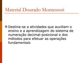 Material Dourado Montessori Destina-se a atividades que auxiliam o ensino e a aprendizagem do sistema de numeração decimal-posicional e dos métodos para efetuar as operações fundamentais  