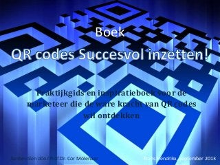Boek
Praktijkgids en inspiratieboek voor de
marketeer die de ware kracht van QR codes
wil ontdekken
Frans Hendrikx, september 2013Aanbevolen door Prof.Dr. Cor Molenaar
 