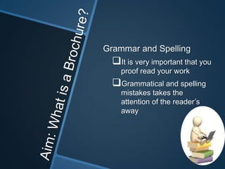 Grammar and Spelling
  It is very important that you
    proof read your work
  Grammatical and spelling
    mistakes takes the
    attention of the reader’s
    away
 