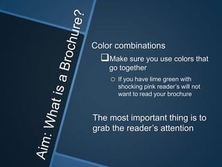 Color combinations
  Make sure you use colors that
    go together
    o   If you have lime green with
        shocking pink reader’s will not
        want to read your brochure


The most important thing is to
grab the reader’s attention
 