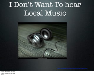 I Don’t Want To hear
Local Music

http://www.(lickr.com/photos/theshinjukueffect/688216210/
Sunday, November 10, 2013
“I	
  don’t	
  want	
  to	
  hear	
  any	
  local	
  
music

 