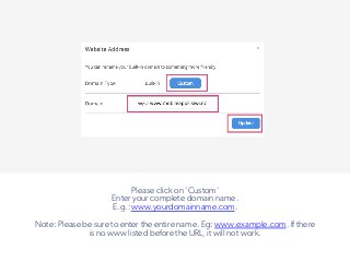 Please click on ‘Custom’
Enter your complete domain name.
E.g.:www.yourdomainname.com.
Note: Please be sure to enter the entire name. Eg: www.example.com. If there
is no www listed before the URL, it will not work.
!
 