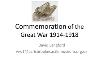 Commemoration of the
Great War 1914-1918
David Langford
ww1@carisbrookecastlemuseum.org.uk
 