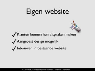 Eigen website
✓Klanten kunnen hun afspraken maken
✓Aangepast design mogelijk
✓Inbouwen in bestaande website
© Cornelis ICT - webdevelopment - software - hardware - netwerken
 