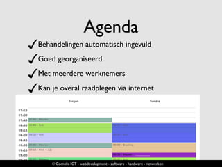 Agenda
✓Behandelingen automatisch ingevuld
✓Goed georganiseerd
✓Met meerdere werknemers
✓Kan je overal raadplegen via internet
© Cornelis ICT - webdevelopment - software - hardware - netwerken
 