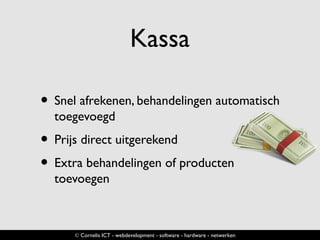 Kassa
• Snel afrekenen, behandelingen automatisch
toegevoegd
• Prijs direct uitgerekend
• Extra behandelingen of producten
toevoegen
© Cornelis ICT - webdevelopment - software - hardware - netwerken
 