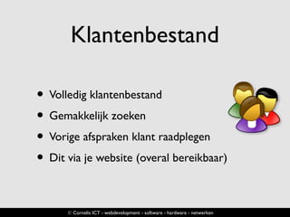 Klantenbestand
• Volledig klantenbestand
• Gemakkelijk zoeken
• Vorige afspraken klant raadplegen
• Dit via je website (overal bereikbaar)
© Cornelis ICT - webdevelopment - software - hardware - netwerken
 