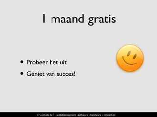 1 maand gratis
• Probeer het uit
• Geniet van succes!
© Cornelis ICT - webdevelopment - software - hardware - netwerken
 