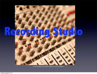 Recording Studio
http://www.freedigitalphotos.net/images/Music_g290-Sound_Control_Panel_p68760.html
Sunday, August 18, 13
 