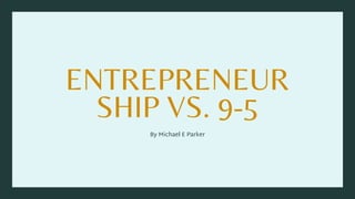 ENTREPRENEUR
SHIP VS. 9-5
By Michael E Parker
 
