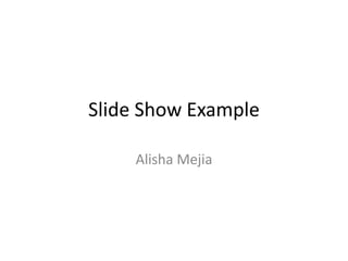 Slide Show Example
Alisha Mejia

 