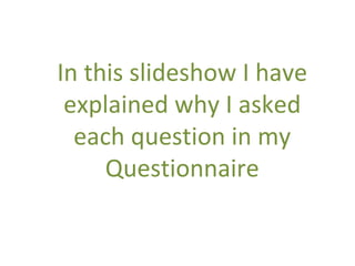 In this slideshow I have explained why I asked each question in my Questionnaire 