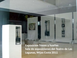 Exposición Trazos y huellas
Sala de exposiciones del Teatro de Las
Lagunas, Mijas Costa 2011
 