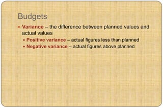 Budgets
 Variance – the difference between planned values and
 actual values
   Positive variance – actual figures less than planned
   Negative variance – actual figures above planned
 