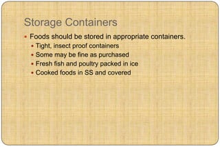 Storage Containers
 Foods should be stored in appropriate containers.
   Tight, insect proof containers
   Some may be fine as purchased
   Fresh fish and poultry packed in ice
   Cooked foods in SS and covered
 