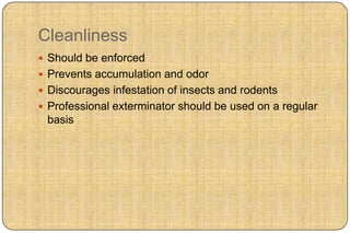 Cleanliness
 Should be enforced
 Prevents accumulation and odor
 Discourages infestation of insects and rodents
 Professional exterminator should be used on a regular
 basis
 