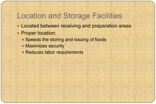 Location and Storage Facilities
 Located between receiving and preparation areas
 Proper location:
   Speeds the storing and issuing of foods
   Maximizes security
   Reduces labor requirements
 