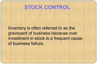 STOCK CONTROL


Inventory is often referred to as the
graveyard of business because over
investment in stock is a frequent cause
of business failure.
 