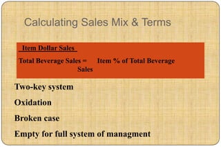 Calculating Sales Mix & Terms

  Item Dollar Sales
 Total Beverage Sales = Item % of Total Beverage
                    Sales

Two-key system
Oxidation
Broken case
Empty for full system of managment
 