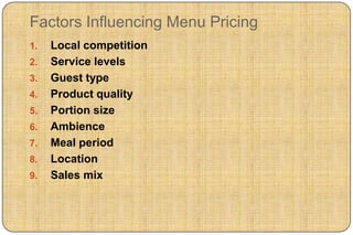 Factors Influencing Menu Pricing
1.   Local competition
2.   Service levels
3.   Guest type
4.   Product quality
5.   Portion size
6.   Ambience
7.   Meal period
8.   Location
9.   Sales mix
 