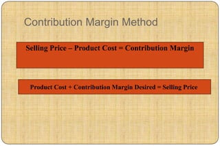Contribution Margin Method

Selling Price – Product Cost = Contribution Margin




 Product Cost + Contribution Margin Desired = Selling Price
 