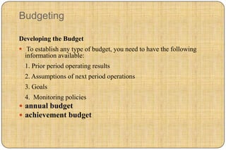 Budgeting

Developing the Budget
 To establish any type of budget, you need to have the following
  information available:
  1. Prior period operating results
  2. Assumptions of next period operations
  3. Goals
  4. Monitoring policies
 annual budget
 achievement budget
 