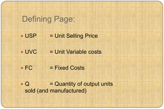 Defining Page:
 USP      = Unit Selling Price

 UVC      = Unit Variable costs

 FC       = Fixed Costs

Q         = Quantity of output units
 sold (and manufactured)
 