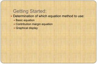 Getting Started:
 Determination of which equation method to use:
   Basic equation
   Contribution margin equation
   Graphical display
 