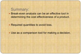 Summary:
 Break-even analysis can be an effective tool in
 determining the cost effectiveness of a product.

 Required quantities to avoid loss.


 Use as a comparison tool for making a decision.
 
