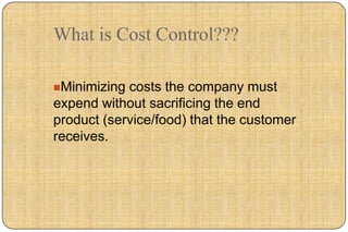 What is Cost Control???

Minimizing costs the company must
expend without sacrificing the end
product (service/food) that the customer
receives.
 