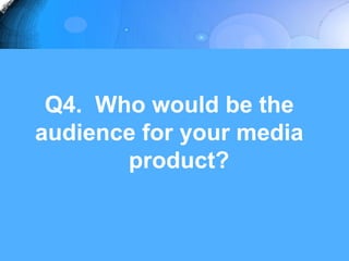 Q4. Who would be the
audience for your media
       product?
 