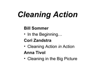 Cleaning Action
 Bill Sommer
 • In the Beginning…
 Cori Zandstra
 • Cleaning Action in Action
 Anna Tivol
 • Cleaning in the Big Picture
 