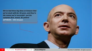 13 #FutureMkgClub © LOYALTY COMPANY - All rights reserved
We’ve had three big ideas at Amazon that
we’ve stuck with for 18...